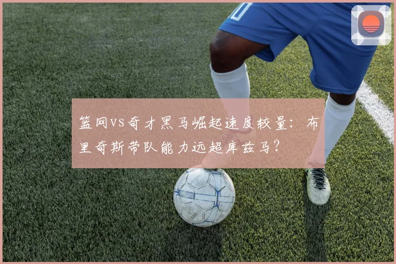 篮网vs奇才黑马崛起速度较量：布里奇斯带队能力远超库兹马？
