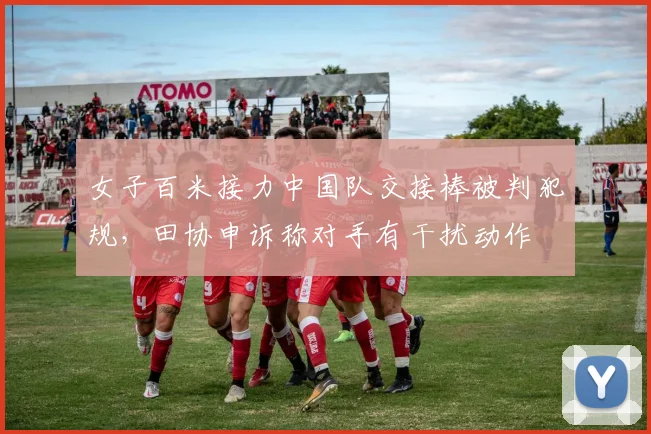 女子百米接力中国队交接棒被判犯规,田协申诉称对手有干扰动作