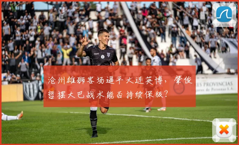 沧州雄狮客场逼平大连英博，肇俊哲摆大巴战术能否持续保级？