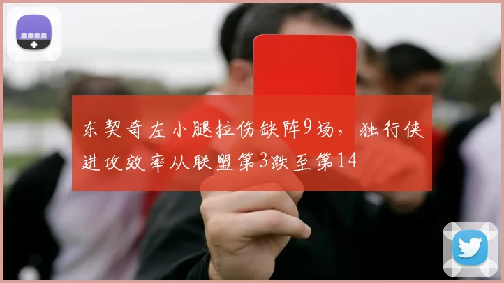 东契奇左小腿拉伤缺阵9场,独行侠进攻效率从联盟第3跌至第14