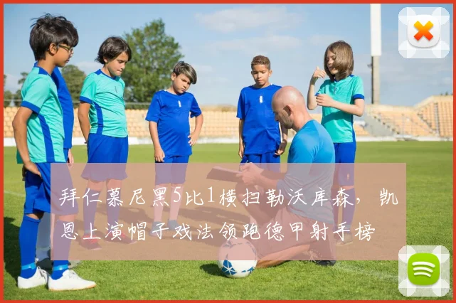 拜仁慕尼黑5比1横扫勒沃库森,凯恩上演帽子戏法领跑德甲射手榜