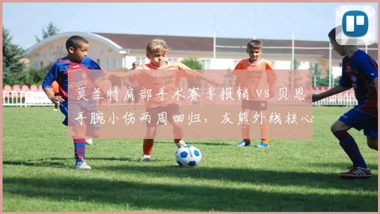 莫兰特肩部手术赛季报销 vs 贝恩手腕小伤两周回归，灰熊外线核心伤病性质迥异