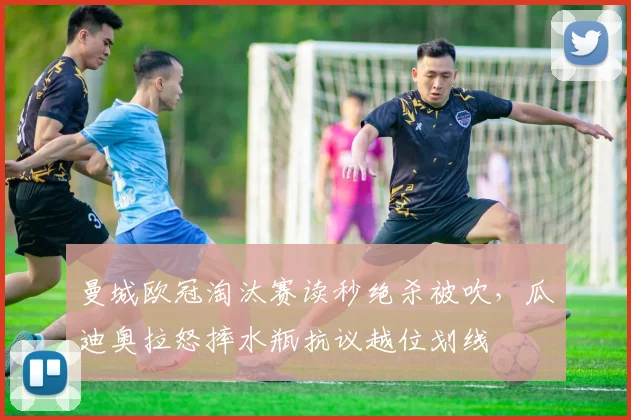 曼城欧冠淘汰赛读秒绝杀被吹,瓜迪奥拉怒摔水瓶抗议越位划线
