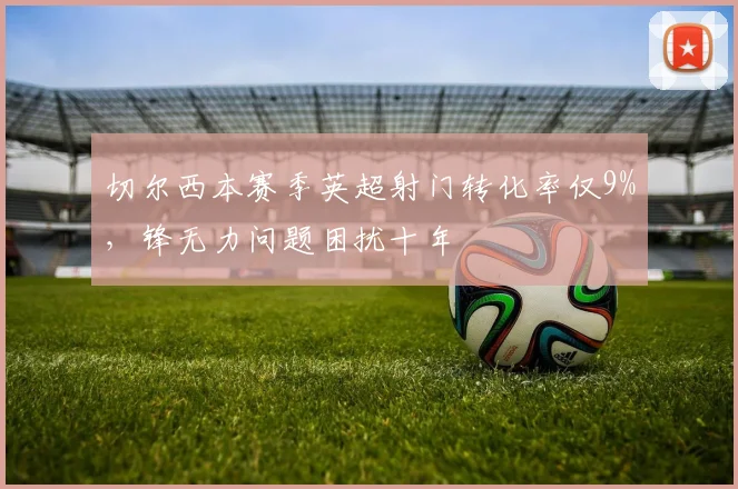 切尔西本赛季英超射门转化率仅9%，锋无力问题困扰十年