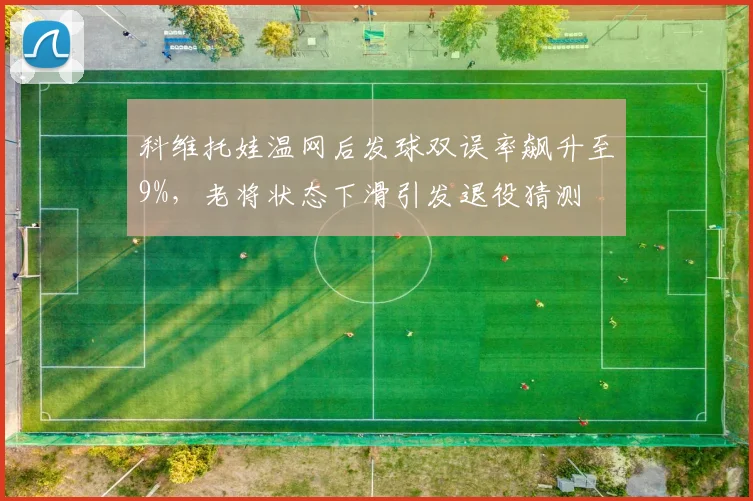 科维托娃温网后发球双误率飙升至9%,老将状态下滑引发退役猜测