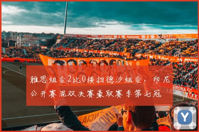 雅思组合2比0横扫德沙组合,印尼公开赛混双决赛豪取赛季第七冠