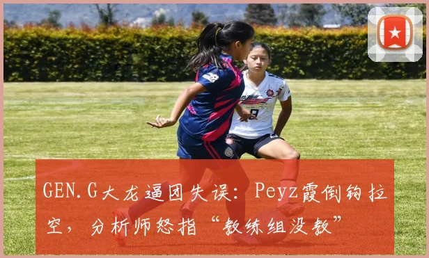 GEN.G大龙逼团失误：Peyz霞倒钩拉空，分析师怒指“教练组没教”