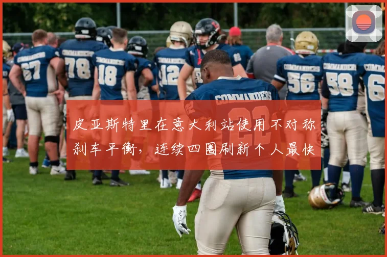 皮亚斯特里在意大利站使用不对称刹车平衡，连续四圈刷新个人最快单圈