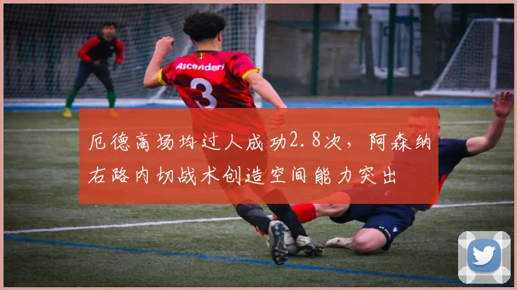 厄德高场均过人成功2.8次,阿森纳右路内切战术创造空间能力突出