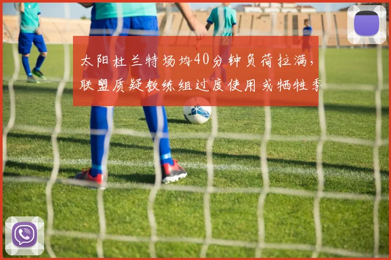太阳杜兰特场均40分钟负荷拉满,联盟质疑教练组过度使用或牺牲季后赛健康