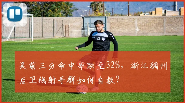 吴前三分命中率跌至32%，浙江稠州后卫线射手群如何自救？